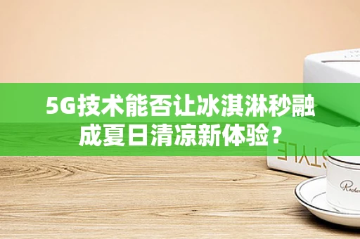 5G技术能否让冰淇淋秒融成夏日清凉新体验？