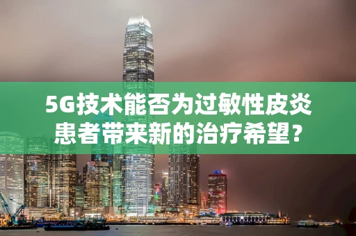 5G技术能否为过敏性皮炎患者带来新的治疗希望？