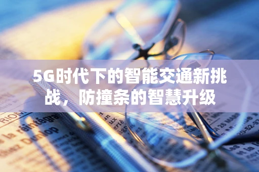 5G时代下的智能交通新挑战，防撞条的智慧升级