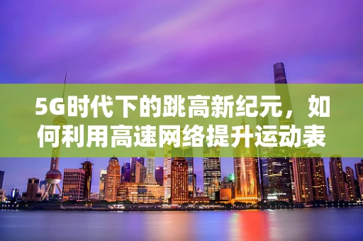 5G时代下的跳高新纪元，如何利用高速网络提升运动表现？