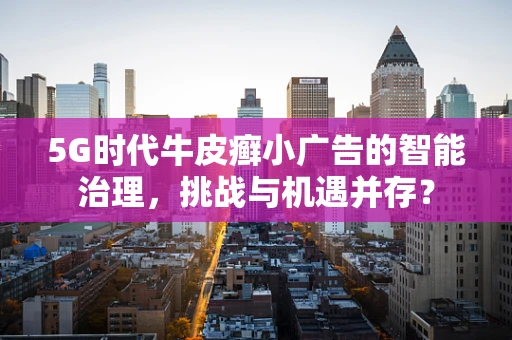 5G时代牛皮癣小广告的智能治理，挑战与机遇并存？