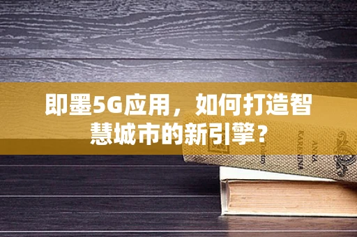 即墨5G应用，如何打造智慧城市的新引擎？