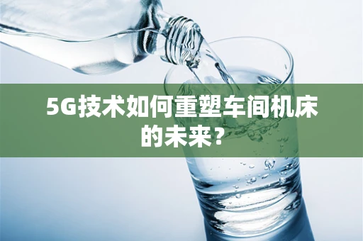 5G技术如何重塑车间机床的未来？