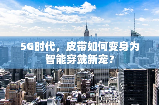 5G时代，皮带如何变身为智能穿戴新宠？