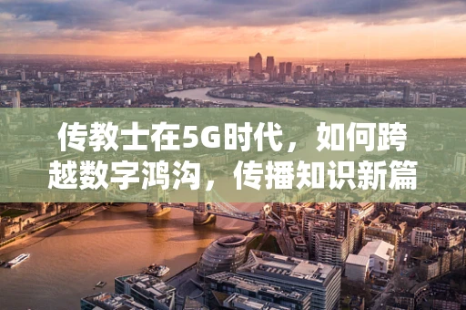 传教士在5G时代，如何跨越数字鸿沟，传播知识新篇章？
