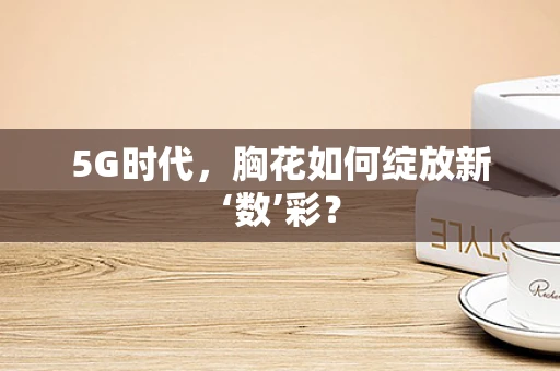 5G时代，胸花如何绽放新‘数’彩？
