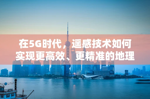 在5G时代，遥感技术如何实现更高效、更精准的地理信息采集？