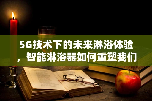 5G技术下的未来淋浴体验，智能淋浴器如何重塑我们的沐浴时光？