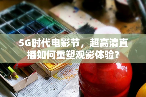 5G时代电影节，超高清直播如何重塑观影体验？