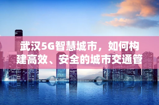 武汉5G智慧城市，如何构建高效、安全的城市交通管理系统？