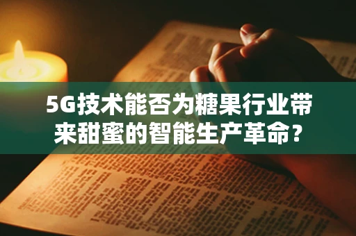 5G技术能否为糖果行业带来甜蜜的智能生产革命？