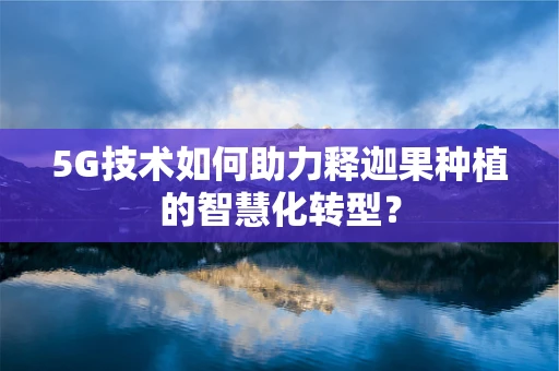 5G技术如何助力释迦果种植的智慧化转型？