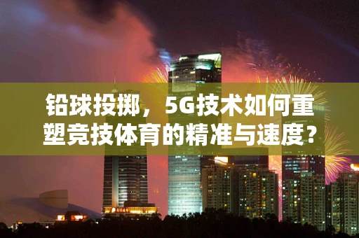 铅球投掷，5G技术如何重塑竞技体育的精准与速度？