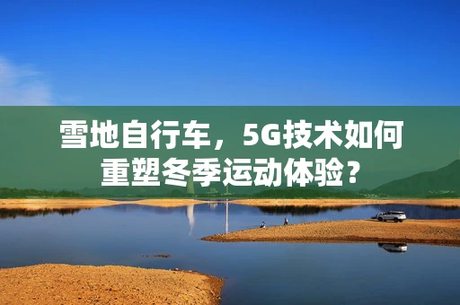 雪地自行车，5G技术如何重塑冬季运动体验？