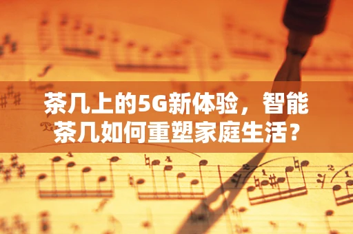 茶几上的5G新体验，智能茶几如何重塑家庭生活？
