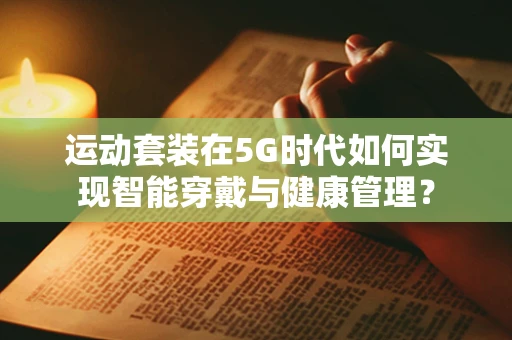 运动套装在5G时代如何实现智能穿戴与健康管理？