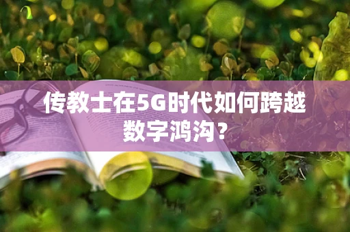 传教士在5G时代如何跨越数字鸿沟？