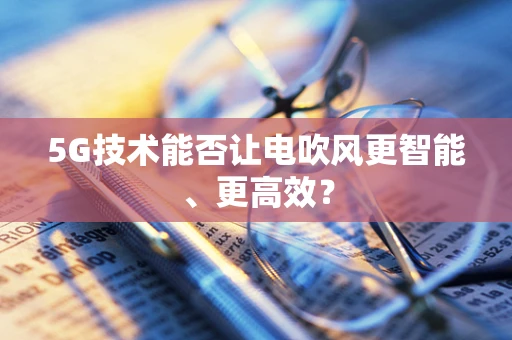 5G技术能否让电吹风更智能、更高效？
