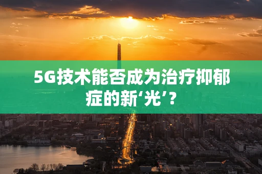 5G技术能否成为治疗抑郁症的新‘光’？