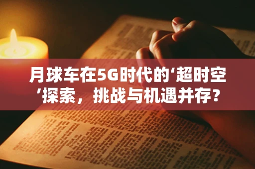 月球车在5G时代的‘超时空’探索，挑战与机遇并存？