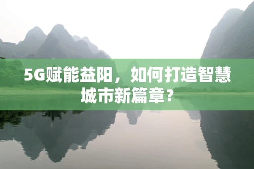 5G赋能益阳，如何打造智慧城市新篇章？