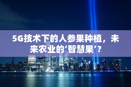 5G技术下的人参果种植，未来农业的‘智慧果’？