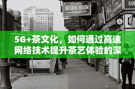 5G+茶文化，如何通过高速网络技术提升茶艺体验的深度与广度？
