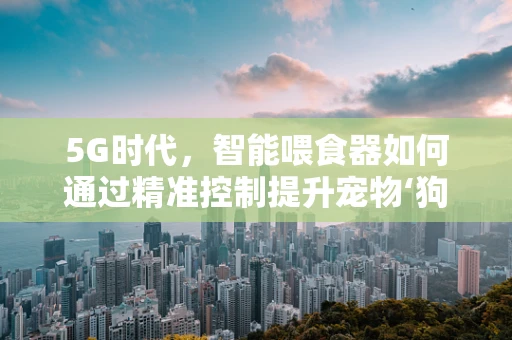 5G时代，智能喂食器如何通过精准控制提升宠物‘狗’的饮食体验？