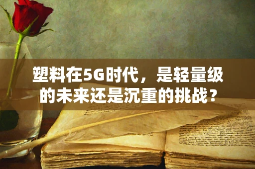 塑料在5G时代，是轻量级的未来还是沉重的挑战？