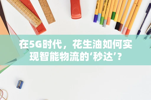 在5G时代，花生油如何实现智能物流的‘秒达’？