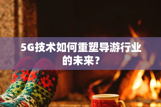5G技术如何重塑导游行业的未来？