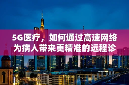 5G医疗，如何通过高速网络为病人带来更精准的远程诊疗？