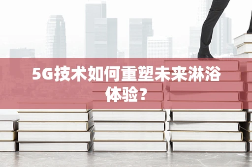 5G技术如何重塑未来淋浴体验？