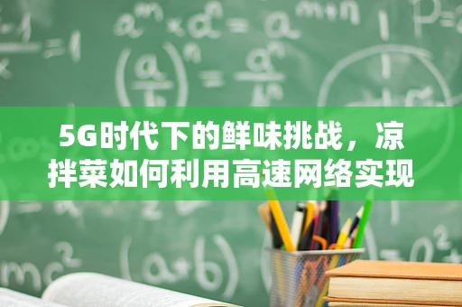 5G时代下的鲜味挑战，凉拌菜如何利用高速网络实现食材新鲜直送？