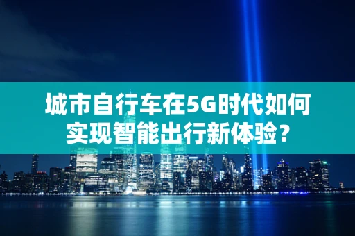 城市自行车在5G时代如何实现智能出行新体验？