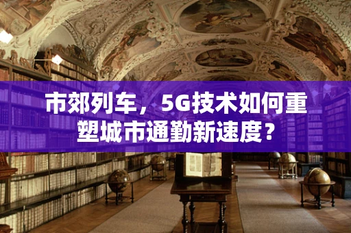 市郊列车，5G技术如何重塑城市通勤新速度？