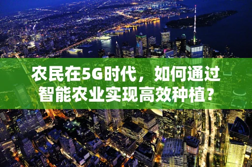 农民在5G时代，如何通过智能农业实现高效种植？