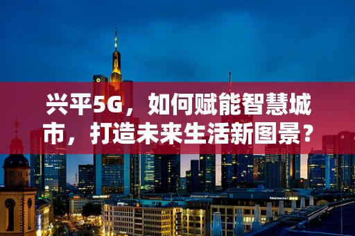 兴平5G，如何赋能智慧城市，打造未来生活新图景？