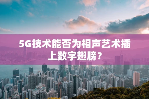 5G技术能否为相声艺术插上数字翅膀？
