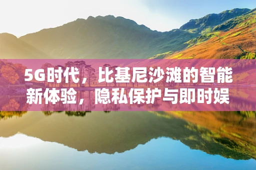 5G时代，比基尼沙滩的智能新体验，隐私保护与即时娱乐的完美融合？