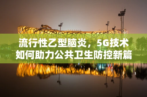 流行性乙型脑炎，5G技术如何助力公共卫生防控新篇章？