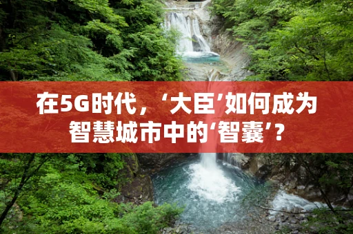 在5G时代，‘大臣’如何成为智慧城市中的‘智囊’？