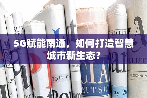 5G赋能南通，如何打造智慧城市新生态？