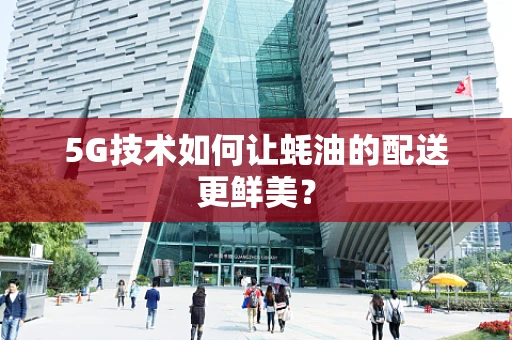 5G技术如何让蚝油的配送更鲜美？