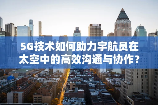 5G技术如何助力宇航员在太空中的高效沟通与协作？