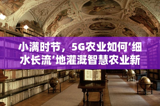 小满时节，5G农业如何‘细水长流’地灌溉智慧农业新生态？
