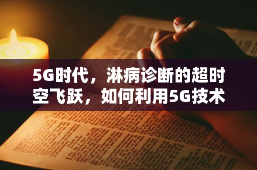 5G时代，淋病诊断的超时空飞跃，如何利用5G技术提升淋病检测的准确性与效率？