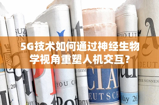 5G技术如何通过神经生物学视角重塑人机交互？