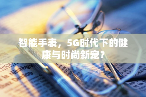 智能手表，5G时代下的健康与时尚新宠？