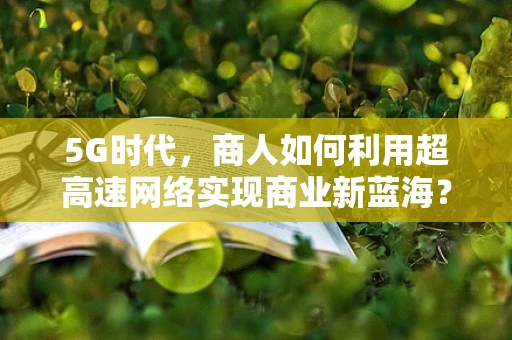 5G时代，商人如何利用超高速网络实现商业新蓝海？